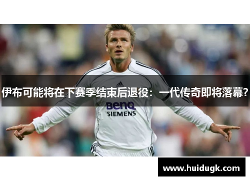 伊布可能将在下赛季结束后退役：一代传奇即将落幕？