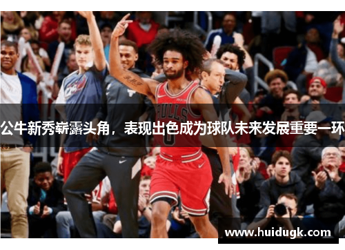 公牛新秀崭露头角，表现出色成为球队未来发展重要一环