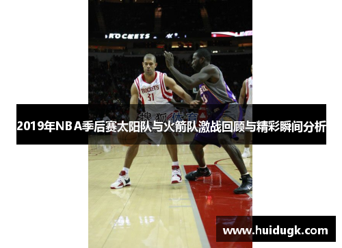 2019年NBA季后赛太阳队与火箭队激战回顾与精彩瞬间分析