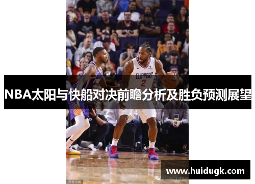 NBA太阳与快船对决前瞻分析及胜负预测展望