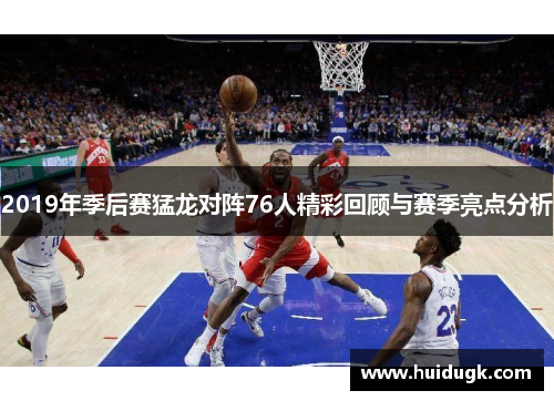 2019年季后赛猛龙对阵76人精彩回顾与赛季亮点分析