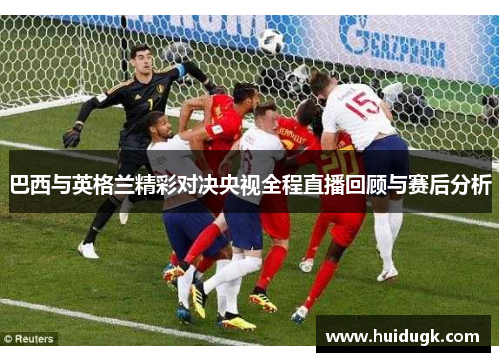巴西与英格兰精彩对决央视全程直播回顾与赛后分析
