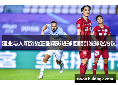 建业与人和激战正酣精彩进球回顾引发球迷热议