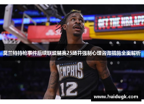 莫兰特持枪事件后续联盟禁赛25场并强制心理咨询措施全面解析