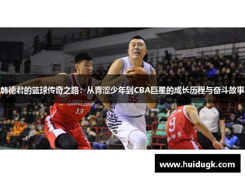 韩德君的篮球传奇之路：从青涩少年到CBA巨星的成长历程与奋斗故事