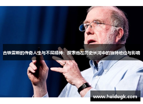 古铁雷斯的传奇人生与不屈精神：探索他在历史长河中的独特地位与影响