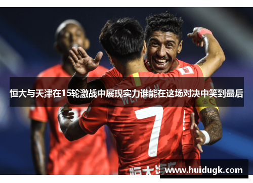 恒大与天津在15轮激战中展现实力谁能在这场对决中笑到最后
